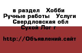  в раздел : Хобби. Ручные работы » Услуги . Свердловская обл.,Сухой Лог г.